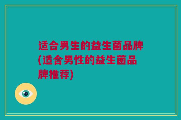 适合男生的益生菌品牌(适合男性的益生菌品牌推荐)