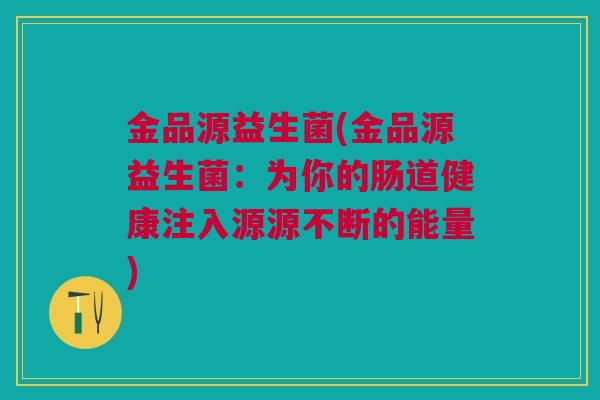 金品源益生菌(金品源益生菌：为你的肠道健康注入源源不断的能量)