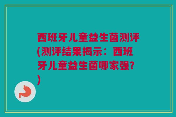 西班牙儿童益生菌测评(测评结果揭示：西班牙儿童益生菌哪家强？)