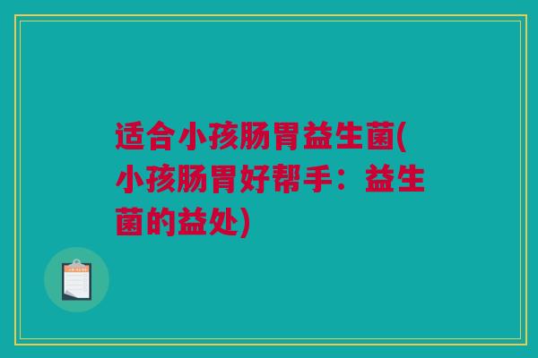 适合小孩肠胃益生菌(小孩肠胃好帮手：益生菌的益处)