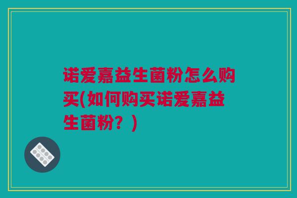 诺爱嘉益生菌粉怎么购买(如何购买诺爱嘉益生菌粉？)