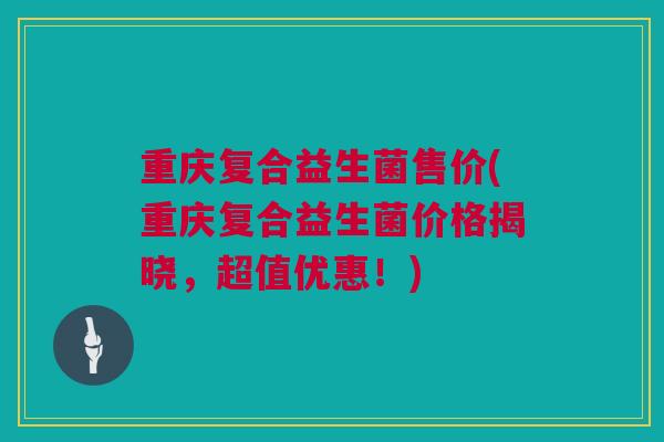 重庆复合益生菌售价(重庆复合益生菌价格揭晓，超值优惠！)