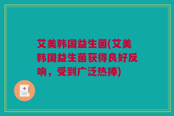 艾美韩国益生菌(艾美韩国益生菌获得良好反响，受到广泛热捧)