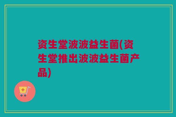 资生堂波波益生菌(资生堂推出波波益生菌产品)