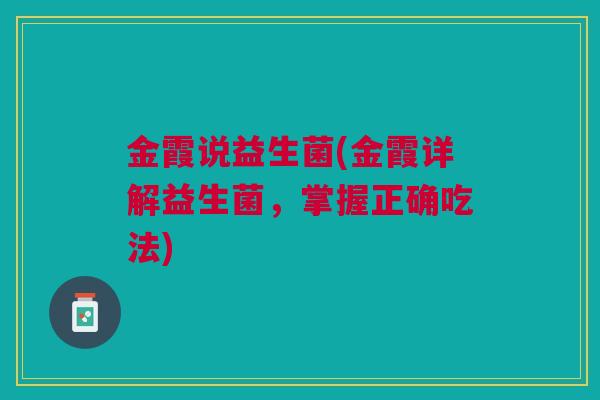 金霞说益生菌(金霞详解益生菌，掌握正确吃法)