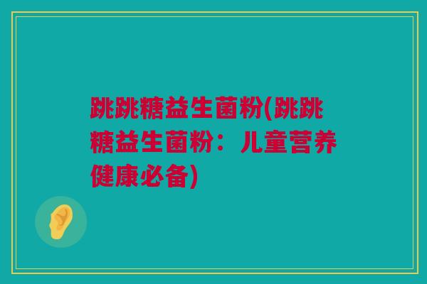 跳跳糖益生菌粉(跳跳糖益生菌粉：儿童营养健康必备)