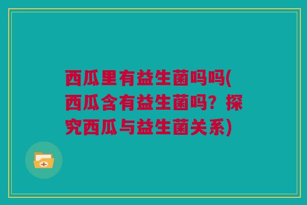 西瓜里有益生菌吗吗(西瓜含有益生菌吗？探究西瓜与益生菌关系)