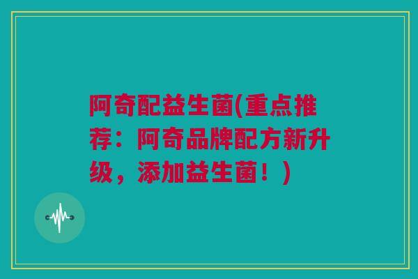 阿奇配益生菌(重点推荐：阿奇品牌配方新升级，添加益生菌！)