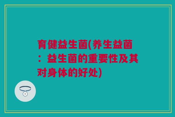 育健益生菌(养生益菌：益生菌的重要性及其对身体的好处)