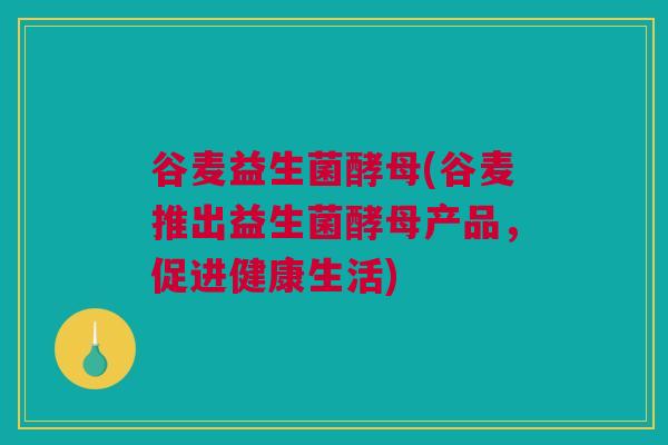 谷麦益生菌酵母(谷麦推出益生菌酵母产品，促进健康生活)