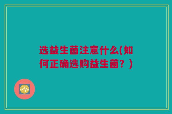 选益生菌注意什么(如何正确选购益生菌？)