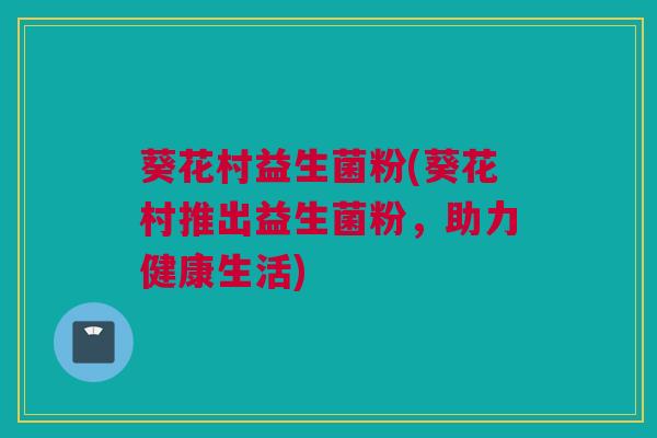 葵花村益生菌粉(葵花村推出益生菌粉，助力健康生活)