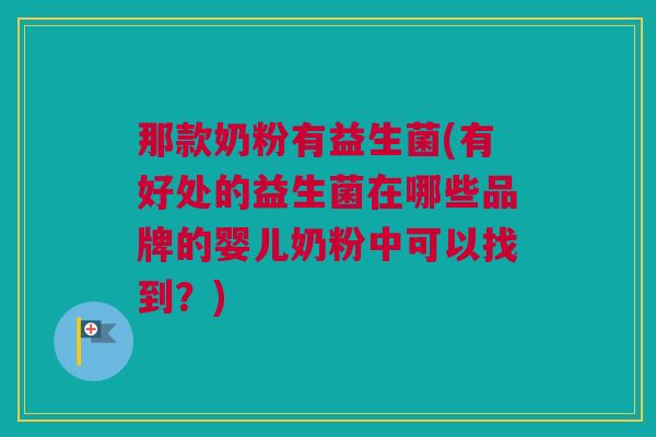 那款奶粉有益生菌(有好处的益生菌在哪些品牌的婴儿奶粉中可以找到？)