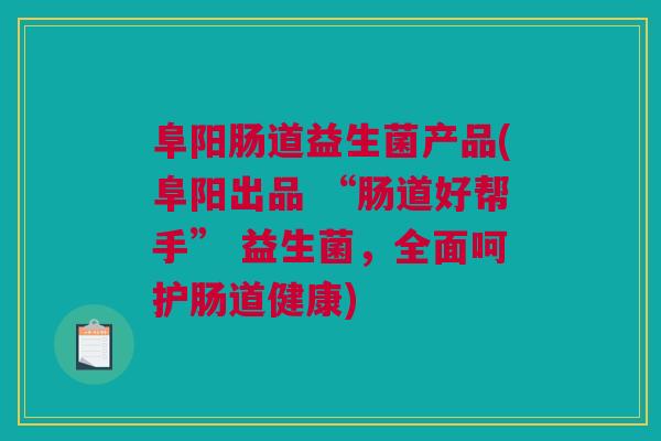 阜阳肠道益生菌产品(阜阳出品 “肠道好帮手” 益生菌，全面呵护肠道健康)