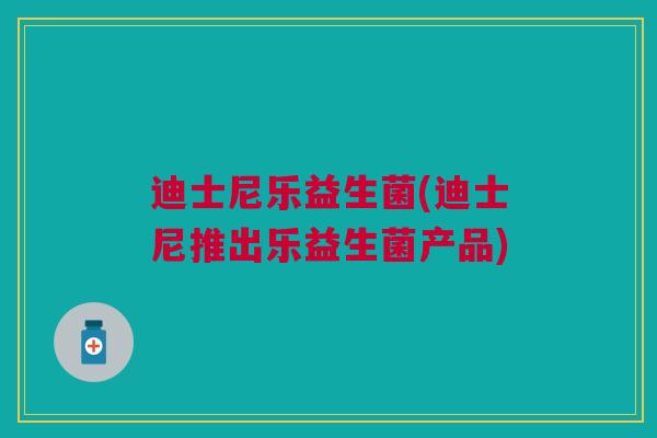 迪士尼乐益生菌(迪士尼推出乐益生菌产品)