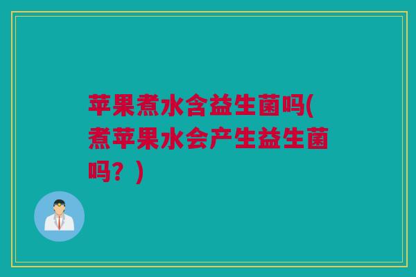 苹果煮水含益生菌吗(煮苹果水会产生益生菌吗？)