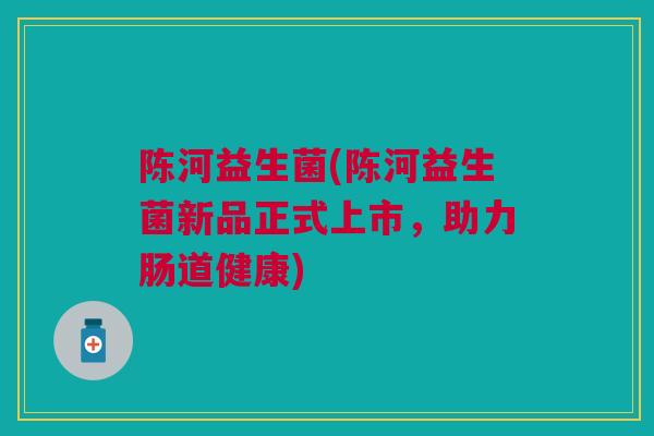 陈河益生菌(陈河益生菌新品正式上市，助力肠道健康)