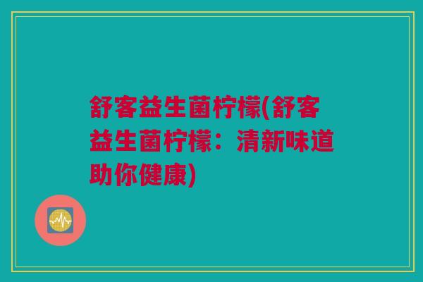舒客益生菌柠檬(舒客益生菌柠檬：清新味道助你健康)