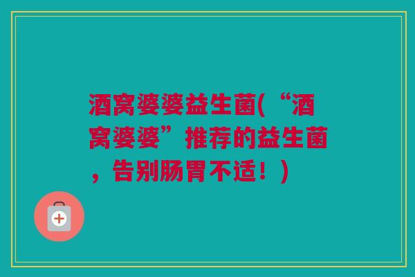 酒窝婆婆益生菌(“酒窝婆婆”推荐的益生菌，告别肠胃不适！)