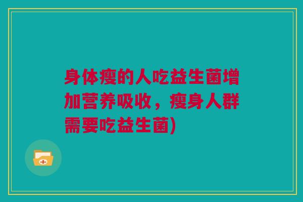 身体瘦的人吃益生菌增加营养吸收，瘦身人群需要吃益生菌)