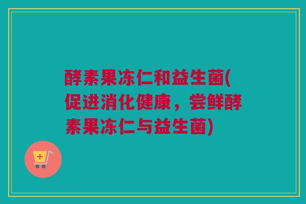 酵素果冻仁和益生菌(促进消化健康，尝鲜酵素果冻仁与益生菌)