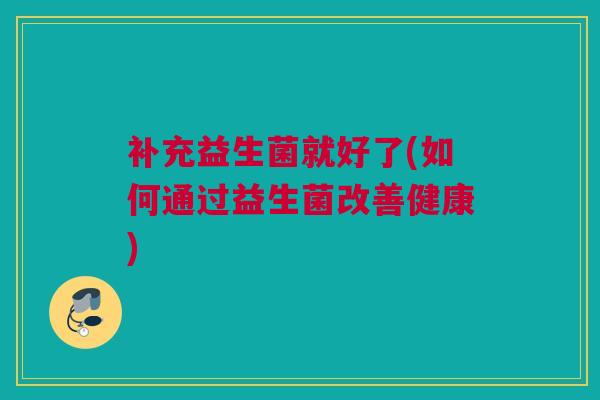 补充益生菌就好了(如何通过益生菌改善健康)