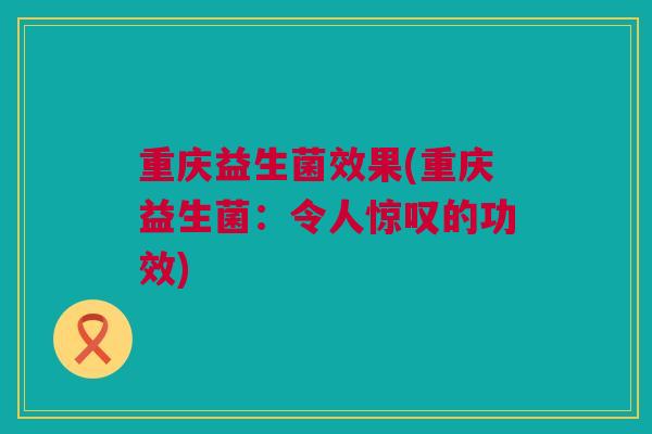 重庆益生菌效果(重庆益生菌：令人惊叹的功效)
