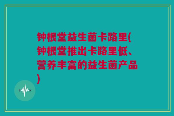 钟根堂益生菌卡路里(钟根堂推出卡路里低、营养丰富的益生菌产品)