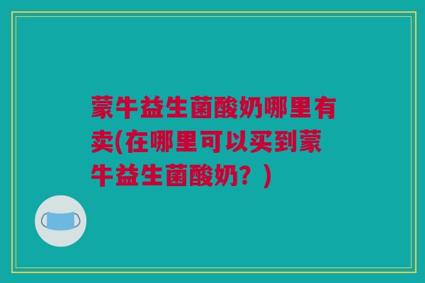 蒙牛益生菌酸奶哪里有卖(在哪里可以买到蒙牛益生菌酸奶？)