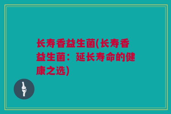 长寿香益生菌(长寿香益生菌：延长寿命的健康之选)