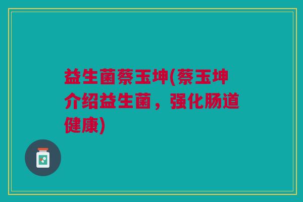 益生菌蔡玉坤(蔡玉坤介绍益生菌，强化肠道健康)