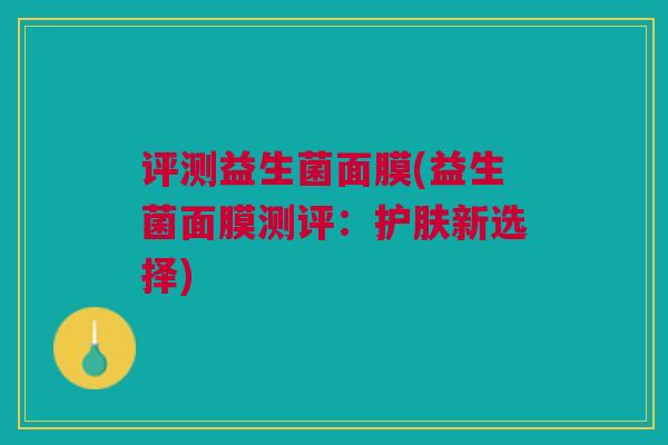 评测益生菌面膜(益生菌面膜测评：护肤新选择)