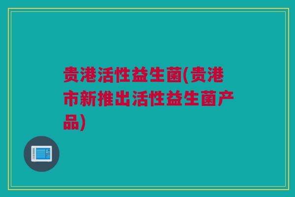 贵港活性益生菌(贵港市新推出活性益生菌产品)