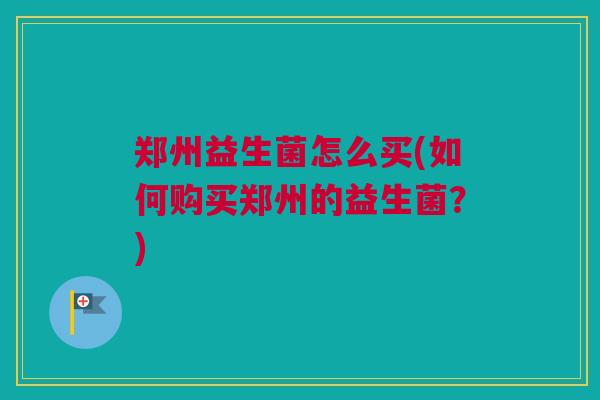 郑州益生菌怎么买(如何购买郑州的益生菌？)