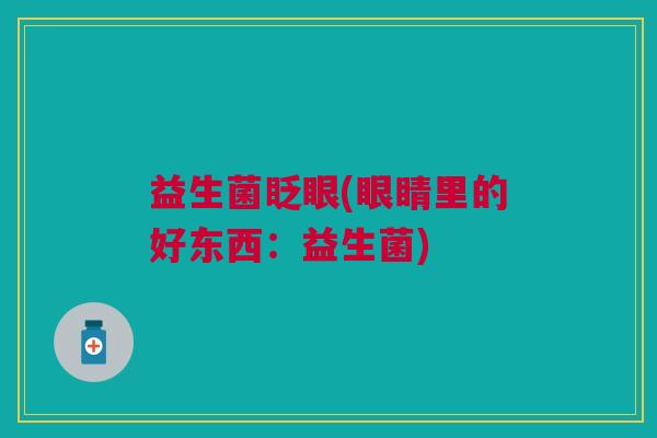益生菌眨眼(眼睛里的好东西：益生菌)