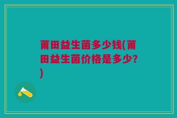 莆田益生菌多少钱(莆田益生菌价格是多少？)