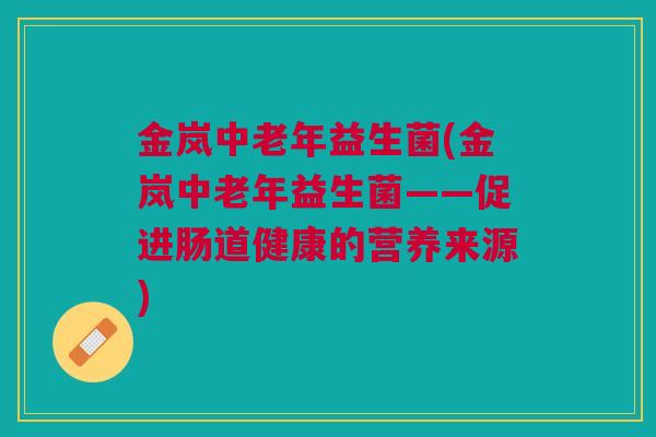 金岚中老年益生菌(金岚中老年益生菌——促进肠道健康的营养来源)