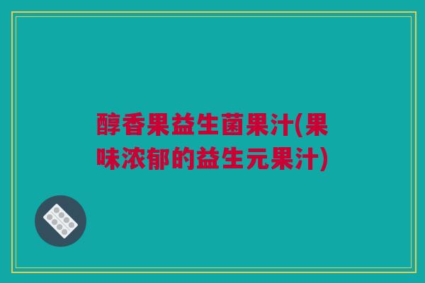 醇香果益生菌果汁(果味浓郁的益生元果汁)