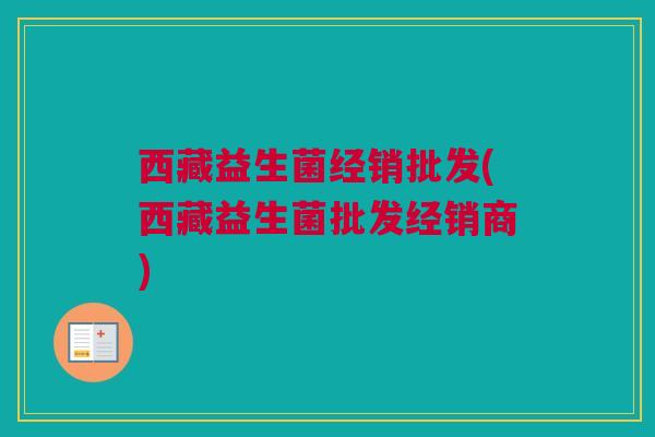 西藏益生菌经销批发(西藏益生菌批发经销商)