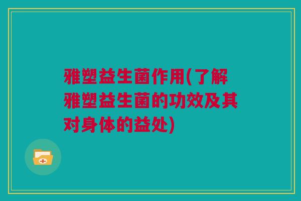 雅塑益生菌作用(了解雅塑益生菌的功效及其对身体的益处)