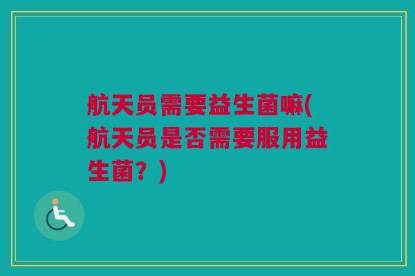 航天员需要益生菌嘛(航天员是否需要服用益生菌？)