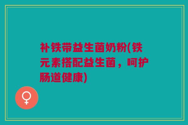 补铁带益生菌奶粉(铁元素搭配益生菌，呵护肠道健康)