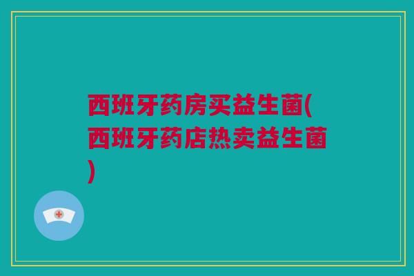 西班牙药房买益生菌(西班牙药店热卖益生菌)
