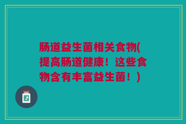 肠道益生菌相关食物(提高肠道健康！这些食物含有丰富益生菌！)