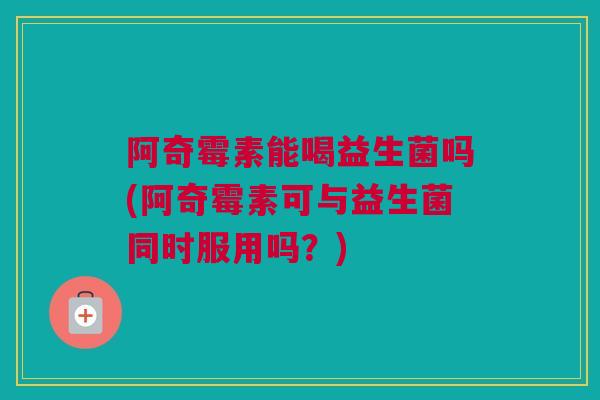 阿奇霉素能喝益生菌吗(阿奇霉素可与益生菌同时服用吗？)