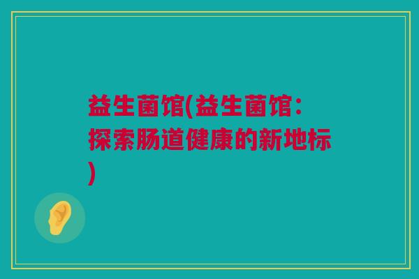 益生菌馆(益生菌馆：探索肠道健康的新地标)
