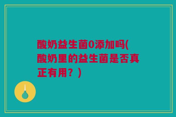 酸奶益生菌0添加吗(酸奶里的益生菌是否真正有用？)