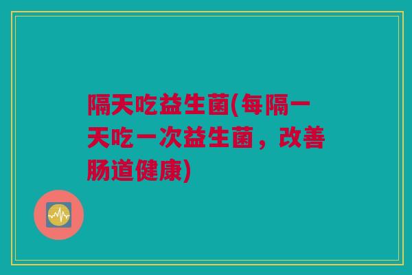 隔天吃益生菌(每隔一天吃一次益生菌，改善肠道健康)