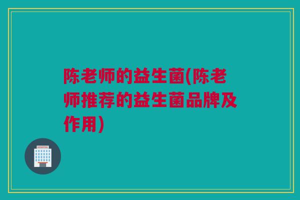 陈老师的益生菌(陈老师推荐的益生菌品牌及作用)