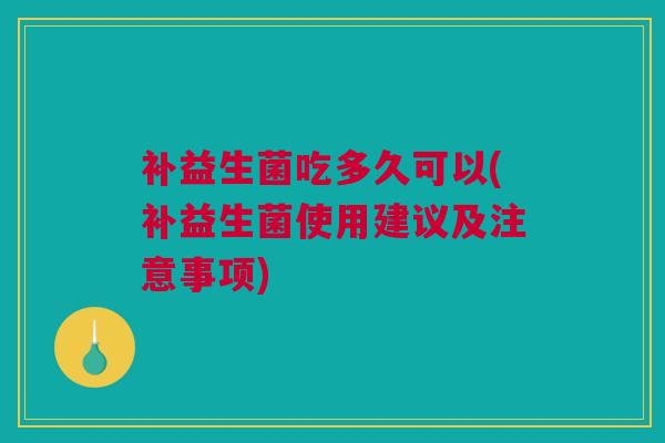 补益生菌吃多久可以(补益生菌使用建议及注意事项)